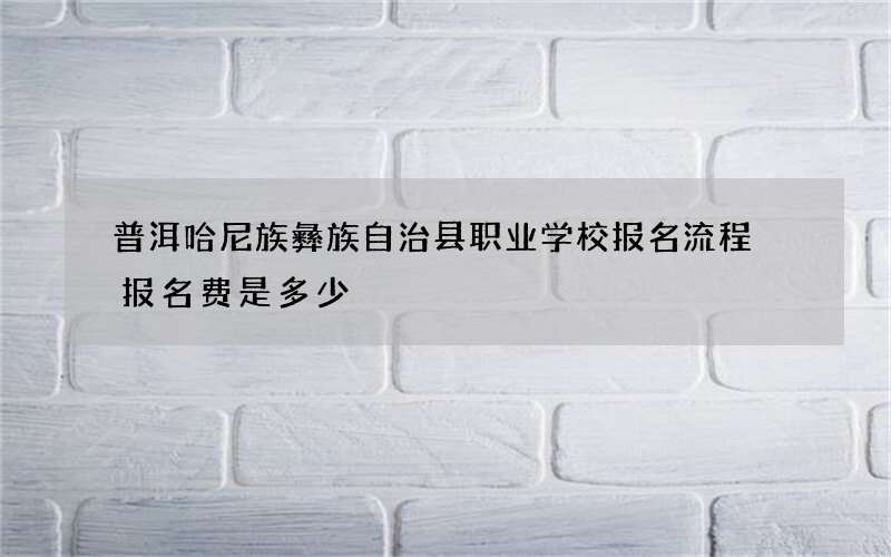 普洱哈尼族彝族自治县职业学校报名流程 报名费是多少